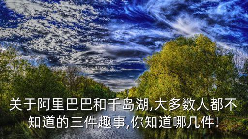 關(guān)于阿里巴巴和千島湖,大多數(shù)人都不知道的三件趣事,你知道哪幾件!