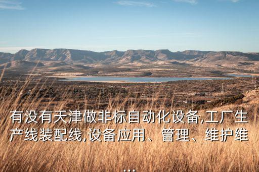 有沒有天津做非標自動化設備,工廠生產(chǎn)線裝配線,設備應用、管理、維護維...