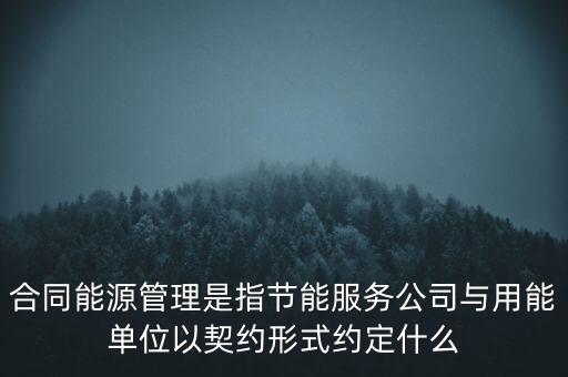 合同能源管理是指節(jié)能服務(wù)公司與用能單位以契約形式約定什么