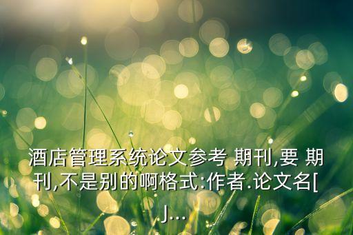 酒店管理系統(tǒng)論文參考 期刊,要 期刊,不是別的啊格式:作者.論文名[J...