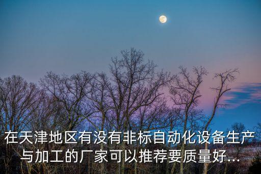 在天津地區(qū)有沒(méi)有非標(biāo)自動(dòng)化設(shè)備生產(chǎn)與加工的廠家可以推薦要質(zhì)量好...
