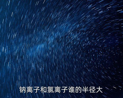 鈉離子和氯離子誰的半徑大