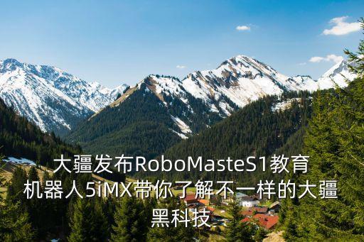 大疆發(fā)布RoboMasteS1教育機器人5iMX帶你了解不一樣的大疆黑科技
