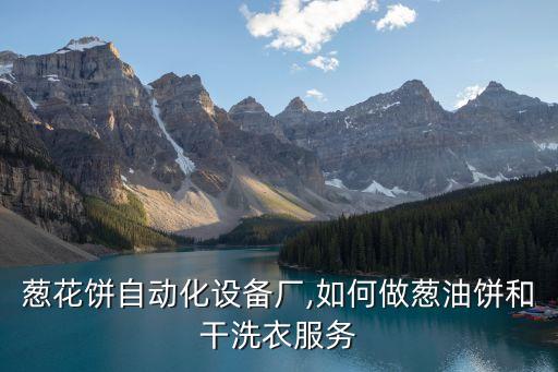上海蔥花餅自動化設(shè)備廠,如何做蔥油餅和干洗衣服務(wù)?