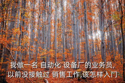 我做一名 自動化 設備廠的業(yè)務員,以前沒接觸過 銷售工作,該怎樣入門