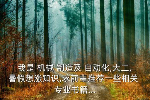 我是 機(jī)械 制造及 自動化,大二,暑假想漲知識,求前輩推薦一些相關(guān) 專業(yè)書籍...