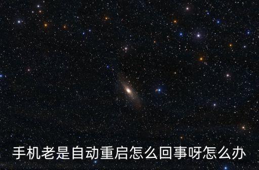 手機(jī)老是自動重啟怎么回事呀怎么辦