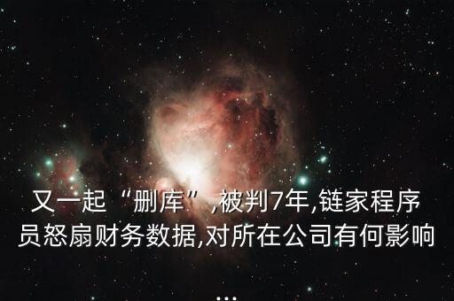又一起“刪庫(kù)”,被判7年,鏈家程序員怒扇財(cái)務(wù)數(shù)據(jù),對(duì)所在公司有何影響...