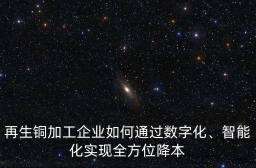 再生銅加工企業(yè)如何通過數(shù)字化、智能化實現(xiàn)全方位降本