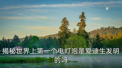 燈泡是愛迪生發(fā)明的嗎，揭秘世界上第一個電燈泡是愛迪生發(fā)明的嗎