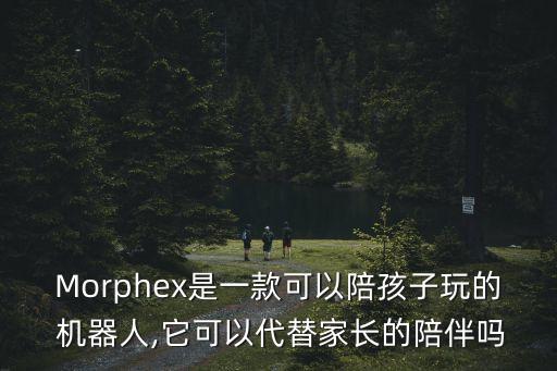 Morphex是一款可以陪孩子玩的 機(jī)器人,它可以代替家長(zhǎng)的陪伴嗎