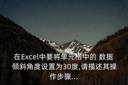 在Excel中要將單元格中的 數(shù)據(jù) 傾斜角度設(shè)置為30度,請描述其操作步驟...
