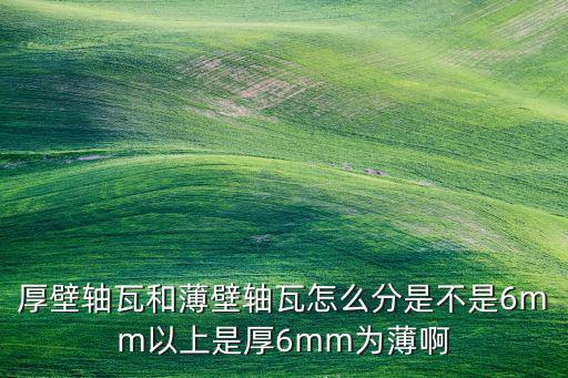 厚壁軸瓦和薄壁軸瓦怎么分是不是6mm以上是厚6mm為薄啊