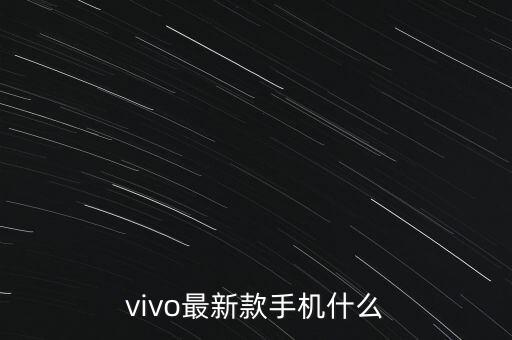 vivo最新手機(jī)，vivo最新款手機(jī)是哪款