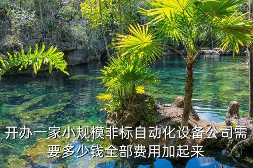 開(kāi)辦一家小規(guī)模非標(biāo)自動(dòng)化設(shè)備公司需要多少錢全部費(fèi)用加起來(lái)