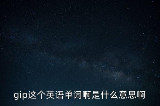gip這個(gè)英語(yǔ)單詞啊是什么意思啊
