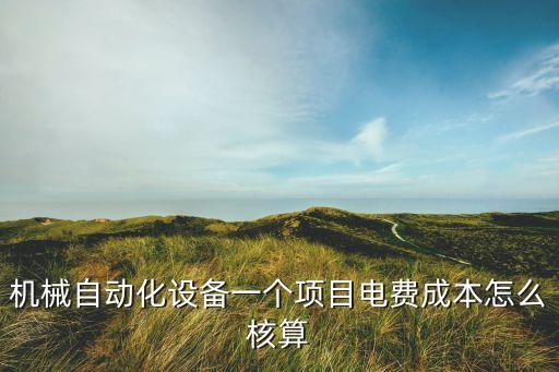 機(jī)械自動(dòng)化設(shè)備一個(gè)項(xiàng)目電費(fèi)成本怎么核算