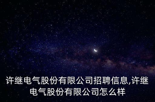 許繼電氣股份有限公司招聘信息,許繼電氣股份有限公司怎么樣