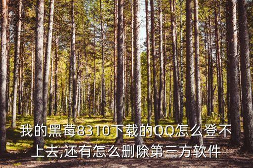 我的黑莓8310下載的QQ怎么登不上去,還有怎么刪除第三方軟件