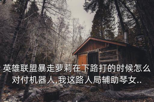 英雄聯(lián)盟暴走蘿莉在下路打的時候怎么對付機器人,我這路人局輔助琴女...