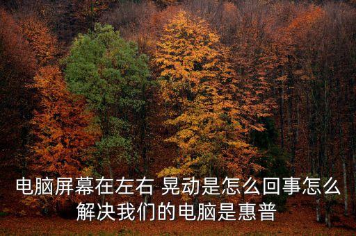 電腦屏幕在左右 晃動是怎么回事怎么解決我們的電腦是惠普