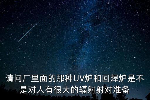 請問廠里面的那種UV爐和回焊爐是不是對人有很大的輻射射對準(zhǔn)備