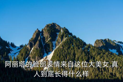 阿麗塔的臉部表情來自這位大美女,真人到底長得什么樣