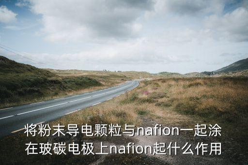 將粉末導(dǎo)電顆粒與nafion一起涂在玻碳電極上nafion起什么作用