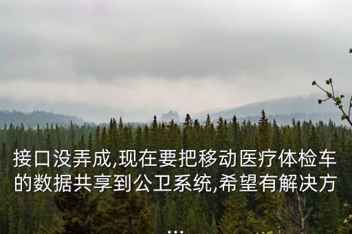 接口沒弄成,現(xiàn)在要把移動醫(yī)療體檢車的數(shù)據(jù)共享到公衛(wèi)系統(tǒng),希望有解決方...