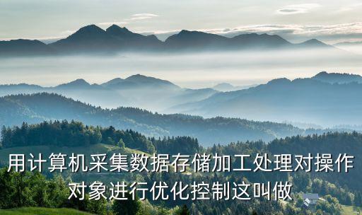 用計算機采集數(shù)據(jù)存儲加工處理對操作對象進行優(yōu)化控制這叫做