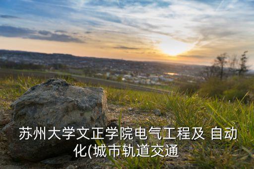  蘇州大學(xué)文正學(xué)院電氣工程及 自動化(城市軌道交通