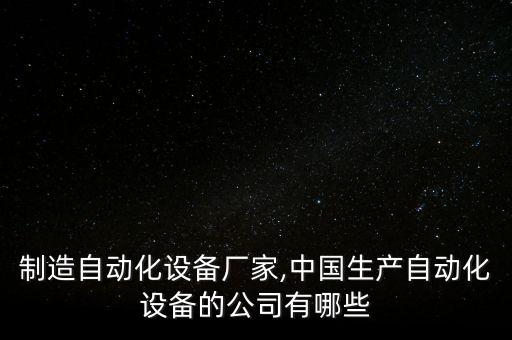 首飾制造自動化設(shè)備廠家,中國生產(chǎn)自動化設(shè)備的公司有哪些?