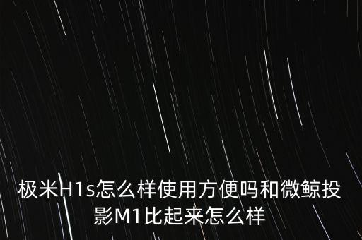 極米H1s怎么樣使用方便嗎和微鯨投影M1比起來怎么樣