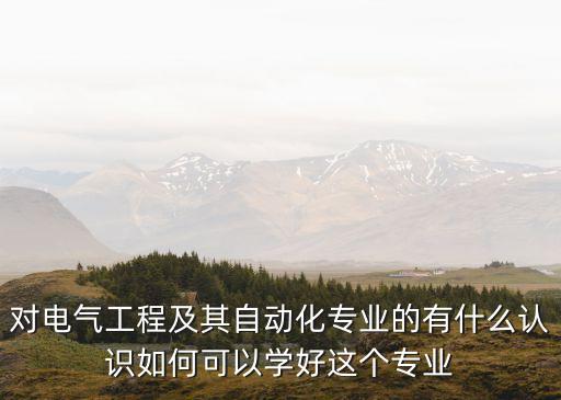對(duì)電氣工程及其自動(dòng)化專業(yè)的有什么認(rèn)識(shí)如何可以學(xué)好這個(gè)專業(yè)