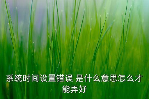 錯(cuò)誤時(shí)間，系統(tǒng)時(shí)間設(shè)置錯(cuò)誤 是什么意思怎么才能弄好