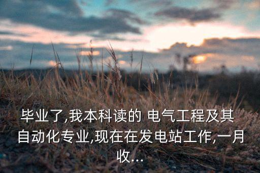 畢業(yè)了,我本科讀的 電氣工程及其 自動(dòng)化專業(yè),現(xiàn)在在發(fā)電站工作,一月收...