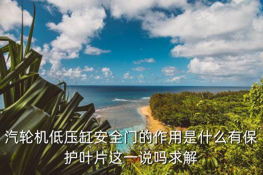 汽輪機低壓缸安全門的作用是什么有保護葉片這一說嗎求解