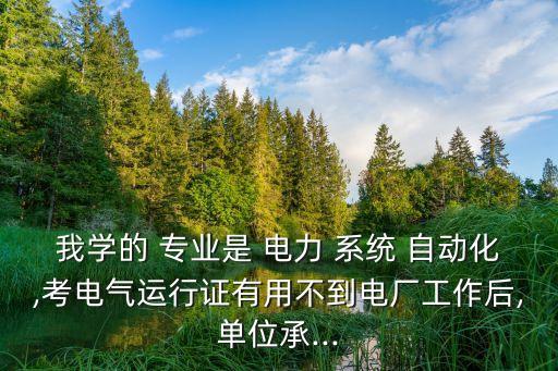 我學的 專業(yè)是 電力 系統(tǒng) 自動化,考電氣運行證有用不到電廠工作后,單位承...
