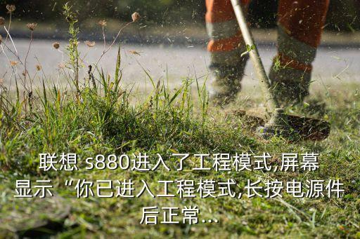 聯(lián)想 s880進入了工程模式,屏幕顯示“你已進入工程模式,長按電源件后正常...
