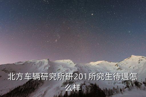 北方車輛研究所研201所究生待遇怎么樣