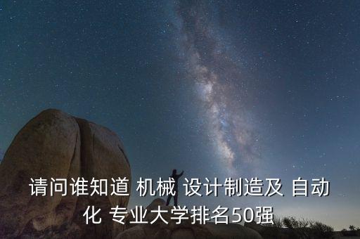 請問誰知道 機(jī)械 設(shè)計制造及 自動化 專業(yè)大學(xué)排名50強(qiáng)