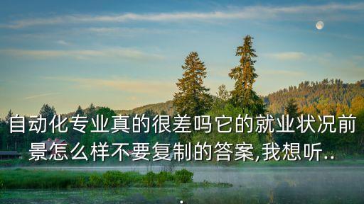 自動(dòng)化專業(yè)真的很差嗎它的就業(yè)狀況前景怎么樣不要復(fù)制的答案,我想聽...