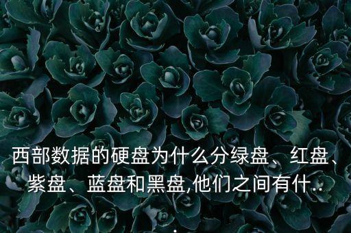 西部數(shù)據(jù)的硬盤為什么分綠盤、紅盤、紫盤、藍(lán)盤和黑盤,他們之間有什...