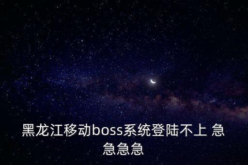 黑龍江移動(dòng)boss系統(tǒng)登陸不上 急急急急
