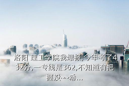  洛陽 理工學院我想報,今年考了432分,一專線是362,不知道有把握沒~~希...