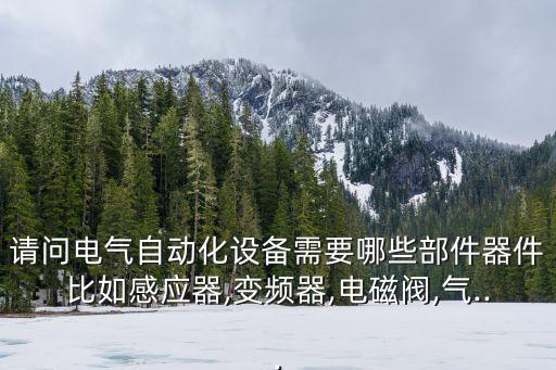 請問電氣自動化設備需要哪些部件器件比如感應器,變頻器,電磁閥,氣...