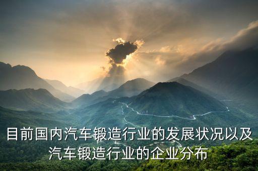 目前國內(nèi)汽車鍛造行業(yè)的發(fā)展?fàn)顩r以及汽車鍛造行業(yè)的企業(yè)分布