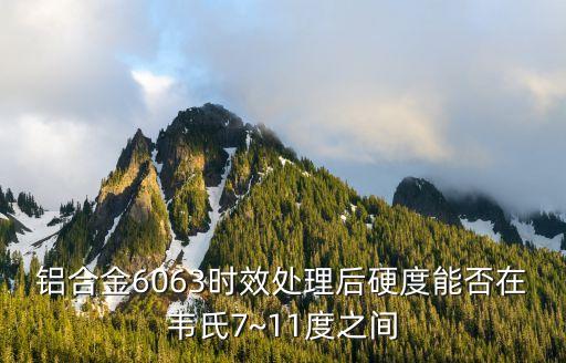 鋁合金6063時效處理后硬度能否在韋氏7~11度之間