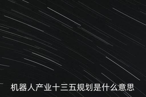 機(jī)器人產(chǎn)業(yè)十三五規(guī)劃是什么意思