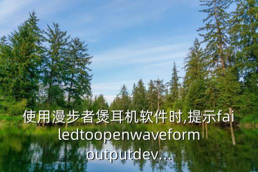 使用漫步者煲耳機(jī)軟件時,提示failedtoopenwaveformoutputdev...